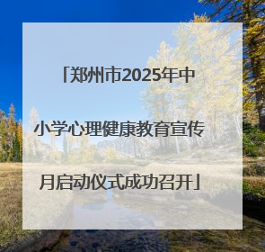 郑州市2025年中小学心理健康教育宣传月启动仪式成功召开