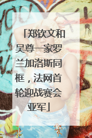 郑钦文和吴尊一家罗兰加洛斯同框，法网首轮迎战赛会亚军