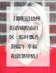 鄱阳县饶州街道城隍庙社区：粽叶飘香迎端午 幸福和谐邻里情