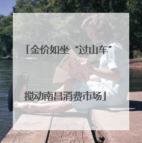 金价如坐“过山车” 搅动南昌消费市场