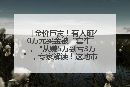 金价巨震！有人砸40万元买金被“套牢”，“从赚5万到亏3万”，专家解读！这地市民烈日下排队百米抢购黄金，“每克只要600多元”