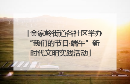 金家岭街道各社区举办“我们的节日·端午”新时代文明实践活动