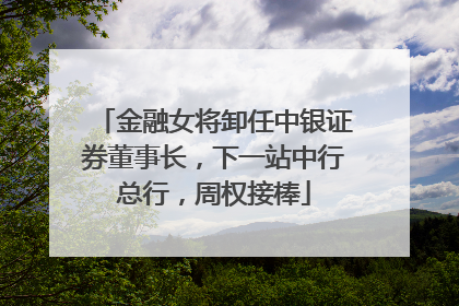 金融女将卸任中银证券董事长，下一站中行总行，周权接棒