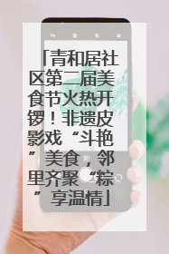 青和居社区第二届美食节火热开锣！非遗皮影戏“斗艳”美食，邻里齐聚“粽”享温情
