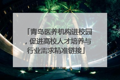 青岛医养机构进校园，促进高校人才培养与行业需求精准链接