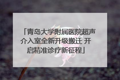 青岛大学附属医院超声介入室全新升级搬迁 开启精准诊疗新征程