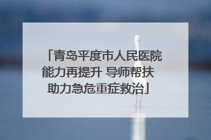 青岛平度市人民医院能力再提升 导师帮扶助力急危重症救治