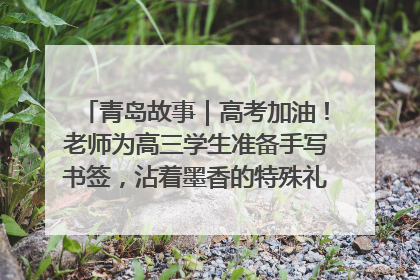 青岛故事｜高考加油！老师为高三学生准备手写书签，沾着墨香的特殊礼物有满满的祝福