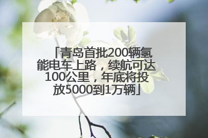 青岛首批200辆氢能电车上路，续航可达100公里，年底将投放5000到1万辆