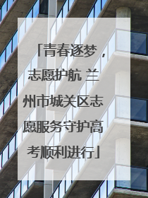 青春逐梦，志愿护航 兰州市城关区志愿服务守护高考顺利进行