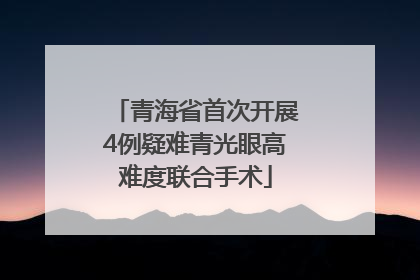 青海省首次开展4例疑难青光眼高难度联合手术