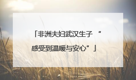 非洲夫妇武汉生子 “感受到温暖与安心”