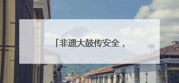 非遗大鼓传安全，湖北孝感开展安全宣传咨询日主题活动