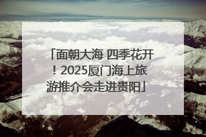 面朝大海 四季花开！2025厦门海上旅游推介会走进贵阳