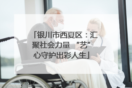 银川市西夏区：汇聚社会力量 “艺”心守护出彩人生