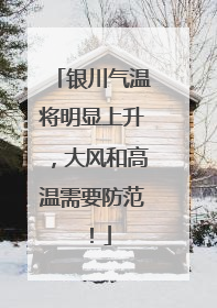 银川气温将明显上升，大风和高温需要防范！