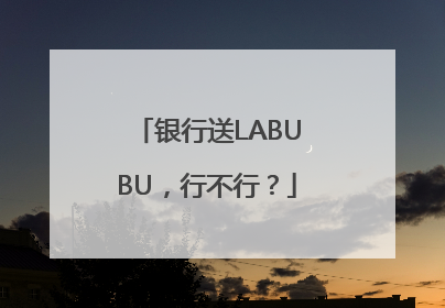 银行送LABUBU，行不行？