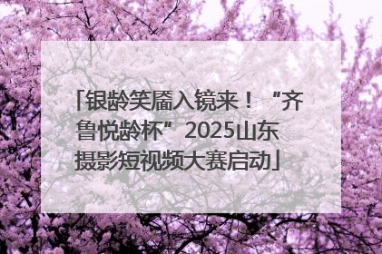 银龄笑靥入镜来！“齐鲁悦龄杯”2025山东摄影短视频大赛启动
