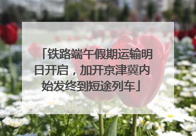 铁路端午假期运输明日开启，加开京津冀内始发终到短途列车