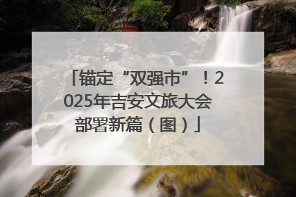 锚定“双强市”！2025年吉安文旅大会部署新篇（图）