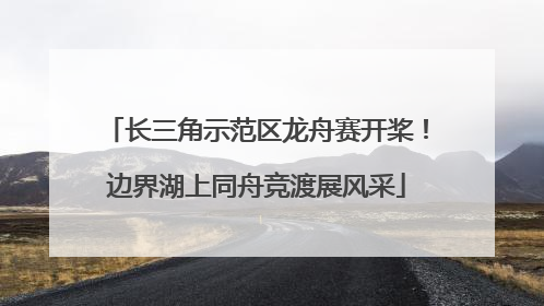 长三角示范区龙舟赛开桨！边界湖上同舟竞渡展风采