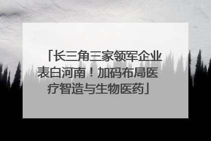 长三角三家领军企业表白河南！加码布局医疗智造与生物医药