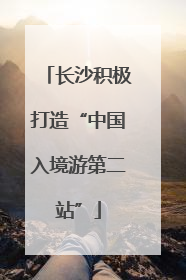 长沙积极打造“中国入境游第二站”