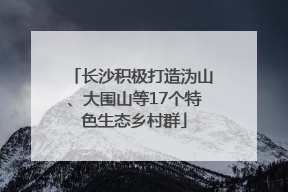 长沙积极打造沩山、大围山等17个特色生态乡村群