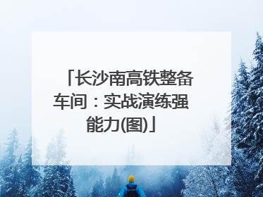 长沙南高铁整备车间：实战演练强能力(图)