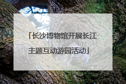 长沙博物馆开展长江主题互动游园活动