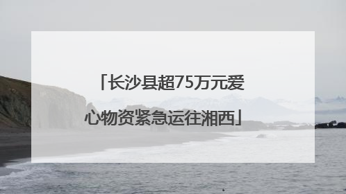 长沙县超75万元爱心物资紧急运往湘西
