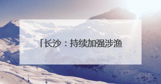 长沙：持续加强涉渔“三无”船舶整治，维护渔业生产安全