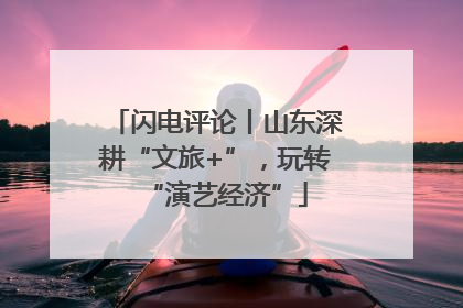 闪电评论丨山东深耕“文旅+”，玩转“演艺经济”