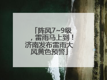阵风7~9级，雷雨马上到！济南发布雷雨大风黄色预警