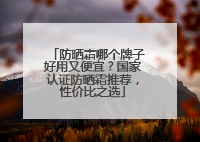 防晒霜哪个牌子好用又便宜？国家认证防晒霜推荐，性价比之选