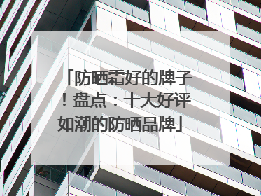 防晒霜好的牌子！盘点：十大好评如潮的防晒品牌