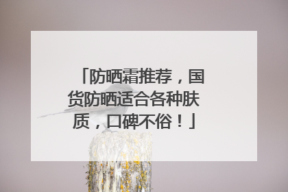防晒霜推荐，国货防晒适合各种肤质，口碑不俗！