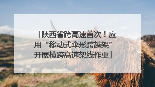 陕西省跨高速首次！应用“移动式伞形跨越架”开展横跨高速架线作业