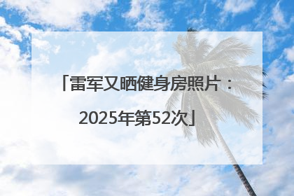 雷军又晒健身房照片：2025年第52次