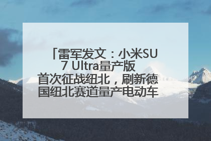 雷军发文：小米SU7 Ultra量产版首次征战纽北，刷新德国纽北赛道量产电动车圈速纪录，成为纽北史上最速量产电动车