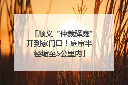顺义“仲裁驿庭”开到家门口！庭审半径缩至5公里内