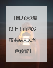 风力达7级以上！山西发布雷暴大风蓝色预警