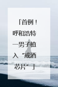 首例！呼和浩特一男子植入“戒酒芯片”