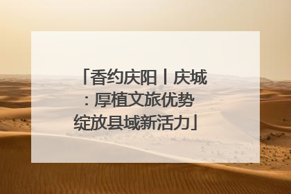 香约庆阳丨庆城：厚植文旅优势 绽放县域新活力