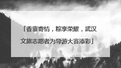 香囊寄情，粽享荣耀，武汉文旅志愿者为导游大赛添彩