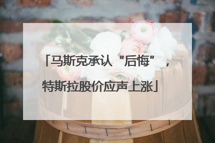 马斯克承认“后悔”，特斯拉股价应声上涨