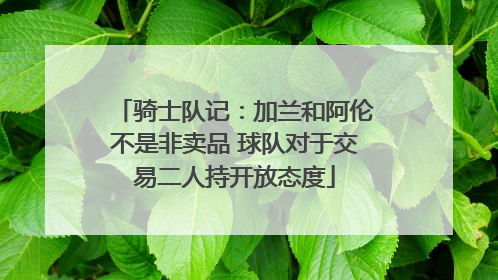 骑士队记：加兰和阿伦不是非卖品 球队对于交易二人持开放态度