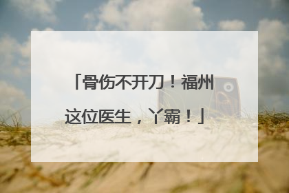 骨伤不开刀！福州这位医生，丫霸！