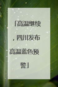 高温继续，四川发布高温蓝色预警