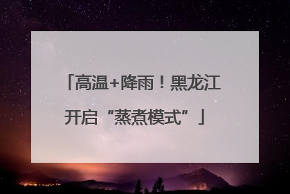 高温+降雨！黑龙江开启“蒸煮模式”